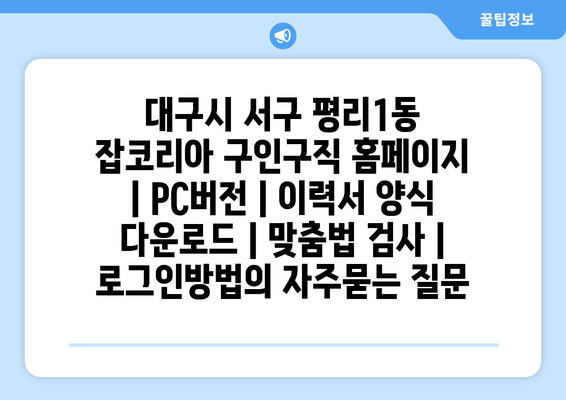 대구시 서구 평리1동 잡코리아 구인구직 홈페이지 | PC버전 | 이력서 양식 다운로드 | 맞춤법 검사 | 로그인방법