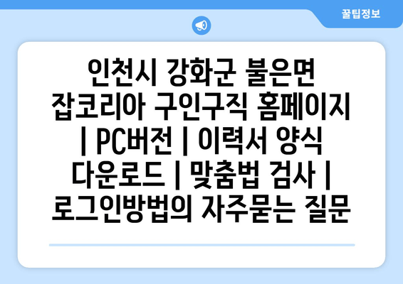 인천시 강화군 불은면 잡코리아 구인구직 홈페이지 | PC버전 | 이력서 양식 다운로드 | 맞춤법 검사 | 로그인방법