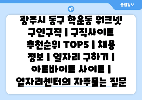 광주시 동구 학운동 워크넷 구인구직 | 구직사이트 추천순위 TOP5 | 채용 정보 | 일자리 구하기 | 아르바이트 사이트 | 일자리센터