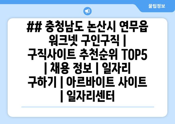 ## 충청남도 논산시 연무읍 워크넷 구인구직 | 구직사이트 추천순위 TOP5 | 채용 정보 | 일자리 구하기 | 아르바이트 사이트 | 일자리센터