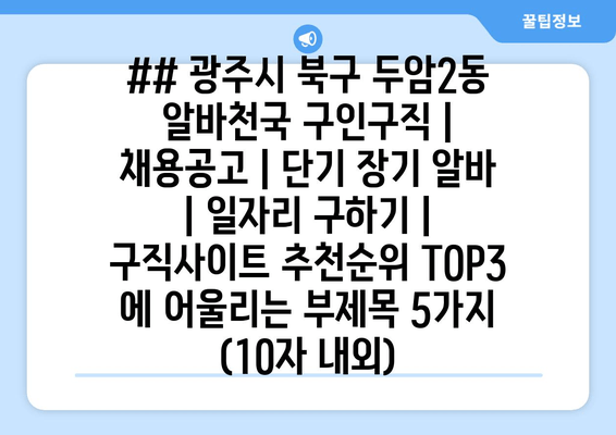 ## 광주시 북구 두암2동 알바천국 구인구직 | 채용공고 | 단기 장기 알바 | 일자리 구하기 | 구직사이트 추천순위 TOP3 에 어울리는 부제목 5가지 (10자 내외)