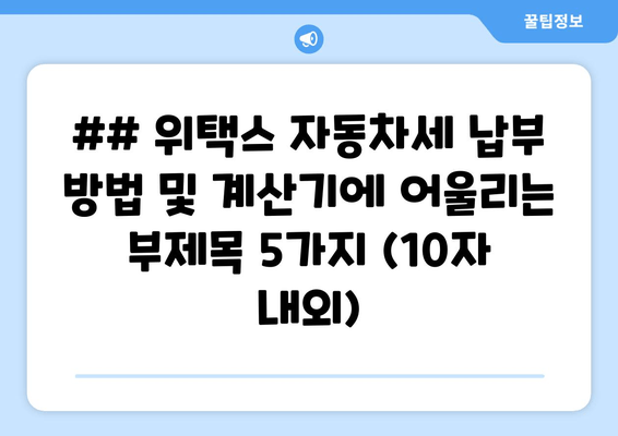 ## 위택스 자동차세 납부 방법 및 계산기에 어울리는 부제목 5가지 (10자 내외)