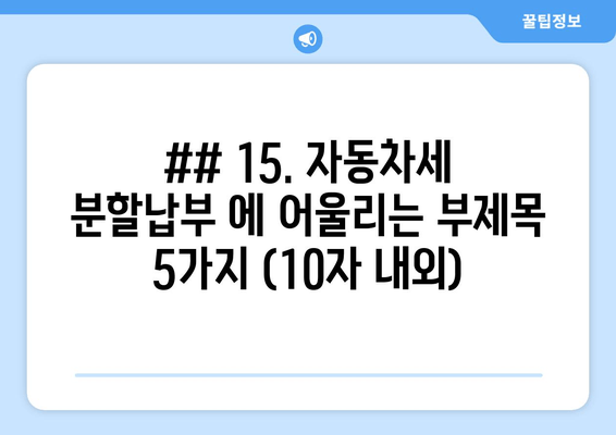 ## 15. 자동차세 분할납부 에 어울리는 부제목 5가지 (10자 내외)