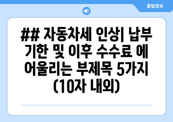 ## 자동차세 인상| 납부 기한 및 이후 수수료 에 어울리는 부제목 5가지 (10자 내외)