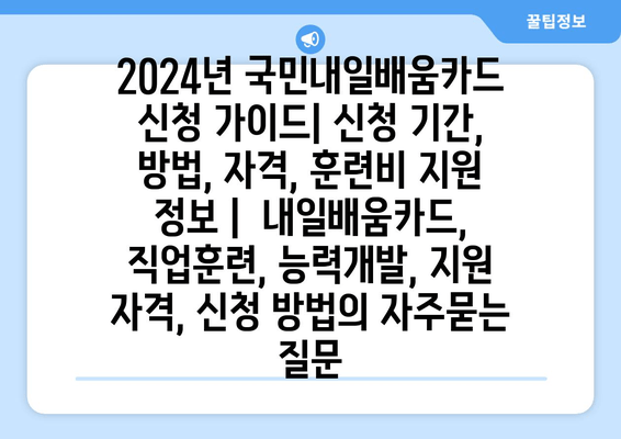 2024년 국민내일배움카드 신청 가이드| 신청 기간, 방법, 자격, 훈련비 지원 정보 |  내일배움카드, 직업훈련, 능력개발, 지원 자격, 신청 방법