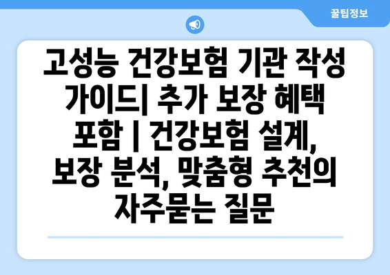 고성능 건강보험 기관 작성 가이드| 추가 보장 혜택 포함 | 건강보험 설계, 보장 분석, 맞춤형 추천