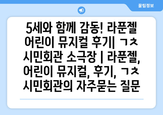 5세와 함께 감동! 라푼젤 어린이 뮤지컬 후기| ㄱㅊ 시민회관 소극장 | 라푼젤, 어린이 뮤지컬, 후기, ㄱㅊ 시민회관