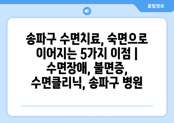 송파구 수면치료, 숙면으로 이어지는 5가지 이점 | 수면장애, 불면증, 수면클리닉, 송파구 병원
