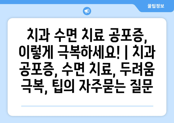 치과 수면 치료 공포증, 이렇게 극복하세요! | 치과 공포증, 수면 치료, 두려움 극복, 팁