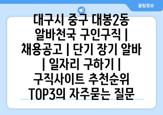 대구시 중구 대봉2동 알바천국 구인구직 | 채용공고 | 단기 장기 알바 | 일자리 구하기 | 구직사이트 추천순위 TOP3