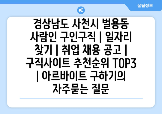 경상남도 사천시 벌용동 사람인 구인구직 | 일자리 찾기 | 취업 채용 공고 | 구직사이트 추천순위 TOP3 | 아르바이트 구하기