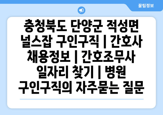충청북도 단양군 적성면 널스잡 구인구직 | 간호사 채용정보 | 간호조무사 일자리 찾기 | 병원 구인구직