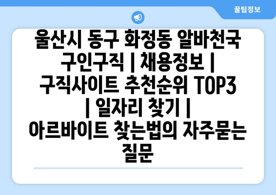 울산시 동구 화정동 알바천국 구인구직 | 채용정보 | 구직사이트 추천순위 TOP3 | 일자리 찾기 | 아르바이트 찾는법