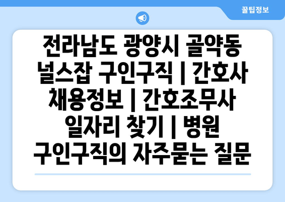 전라남도 광양시 골약동 널스잡 구인구직 | 간호사 채용정보 | 간호조무사 일자리 찾기 | 병원 구인구직