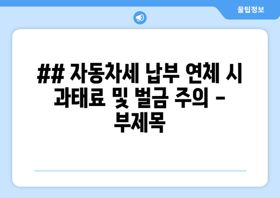 ## 자동차세 납부 연체 시 과태료 및 벌금 주의 - 부제목