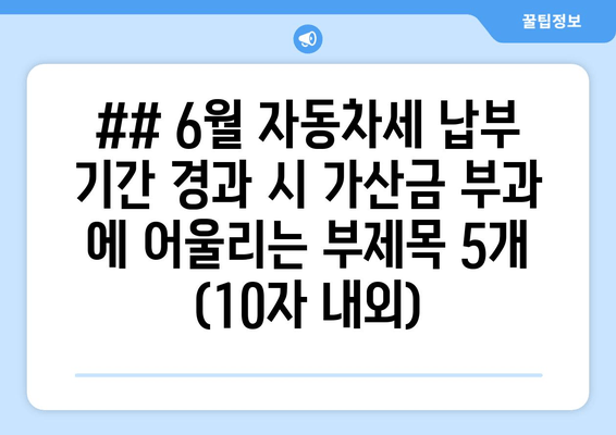 ## 6월 자동차세 납부 기간 경과 시 가산금 부과 에 어울리는 부제목 5개 (10자 내외)