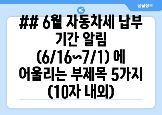 ## 6월 자동차세 납부 기간 알림 (6/16~7/1) 에 어울리는 부제목 5가지 (10자 내외)