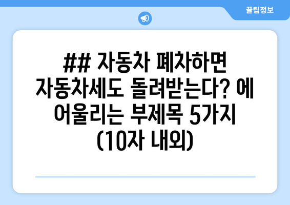 ## 자동차 폐차하면 자동차세도 돌려받는다? 에 어울리는 부제목 5가지 (10자 내외)