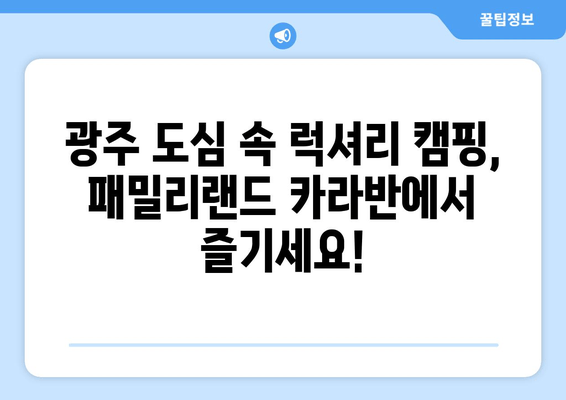 광주패밀리랜드 카라반 캠핑장| 도심 속 럭셔리 캠핑 & 문화 체험 | 광주 근교, 예약, 추천, 시설, 연락처