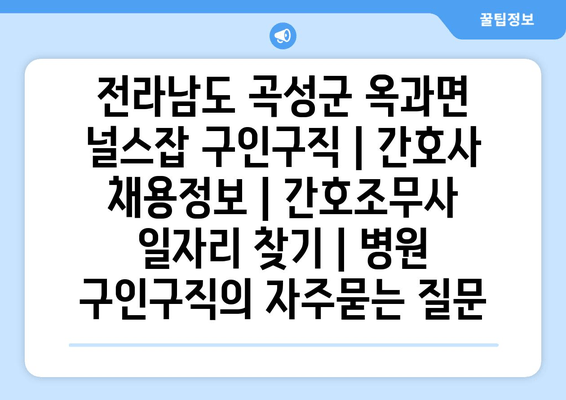 전라남도 곡성군 옥과면 널스잡 구인구직 | 간호사 채용정보 | 간호조무사 일자리 찾기 | 병원 구인구직