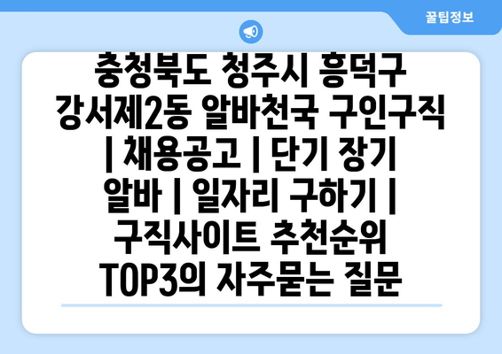 충청북도 청주시 흥덕구 강서제2동 알바천국 구인구직 | 채용공고 | 단기 장기 알바 | 일자리 구하기 | 구직사이트 추천순위 TOP3