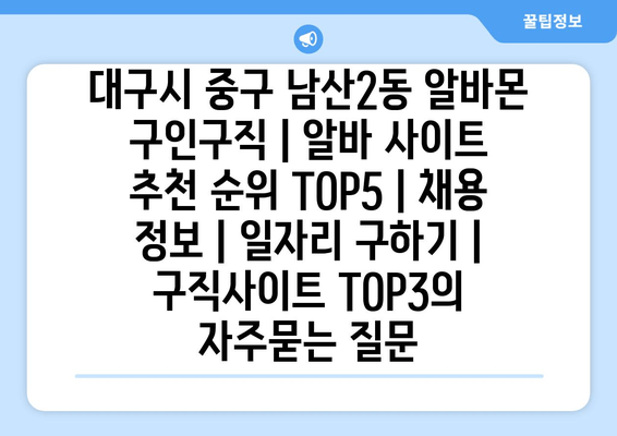 대구시 중구 남산2동 알바몬 구인구직 | 알바 사이트 추천 순위 TOP5 | 채용 정보 | 일자리 구하기 | 구직사이트 TOP3