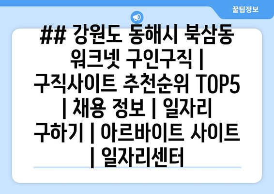 ## 강원도 동해시 북삼동 워크넷 구인구직 | 구직사이트 추천순위 TOP5 | 채용 정보 | 일자리 구하기 | 아르바이트 사이트 | 일자리센터