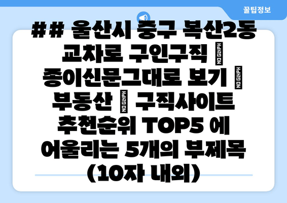 ## 울산시 중구 복산2동 교차로 구인구직 | 종이신문그대로 보기 | 부동산 | 구직사이트 추천순위 TOP5 에 어울리는 5개의 부제목 (10자 내외)