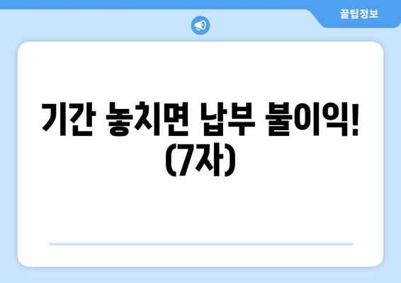 기간 놓치면 납부 불이익! (7자)