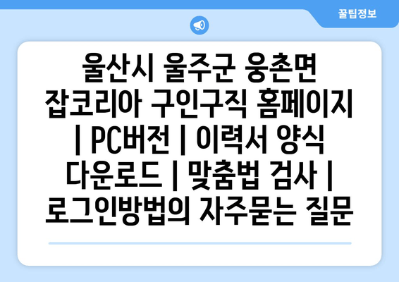 울산시 울주군 웅촌면 잡코리아 구인구직 홈페이지 | PC버전 | 이력서 양식 다운로드 | 맞춤법 검사 | 로그인방법