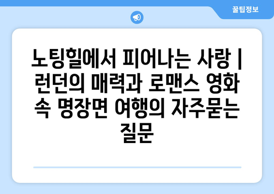 노팅힐에서 피어나는 사랑 | 런던의 매력과 로맨스 영화 속 명장면 여행