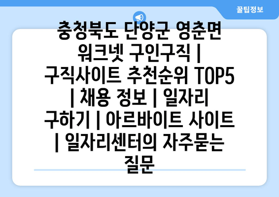 충청북도 단양군 영춘면 워크넷 구인구직 | 구직사이트 추천순위 TOP5 | 채용 정보 | 일자리 구하기 | 아르바이트 사이트 | 일자리센터