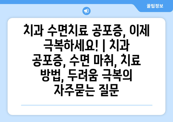 치과 수면치료 공포증, 이제 극복하세요! | 치과 공포증, 수면 마취, 치료 방법, 두려움 극복
