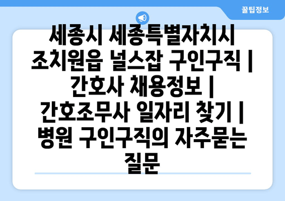 세종시 세종특별자치시 조치원읍 널스잡 구인구직 | 간호사 채용정보 | 간호조무사 일자리 찾기 | 병원 구인구직