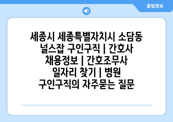 세종시 세종특별자치시 소담동 널스잡 구인구직 | 간호사 채용정보 | 간호조무사 일자리 찾기 | 병원 구인구직