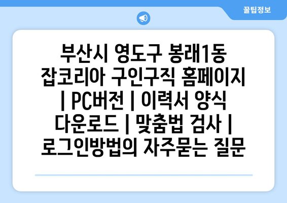 부산시 영도구 봉래1동 잡코리아 구인구직 홈페이지 | PC버전 | 이력서 양식 다운로드 | 맞춤법 검사 | 로그인방법