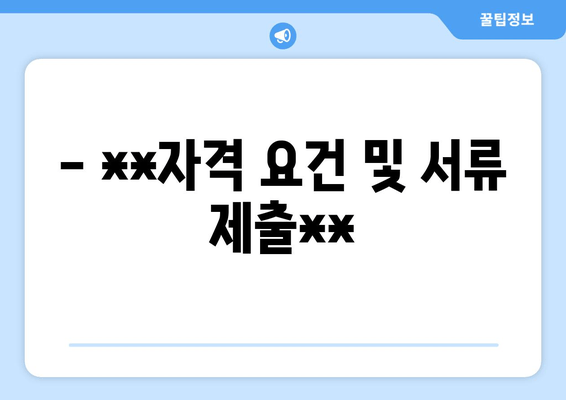 - **자격 요건 및 서류 제출**