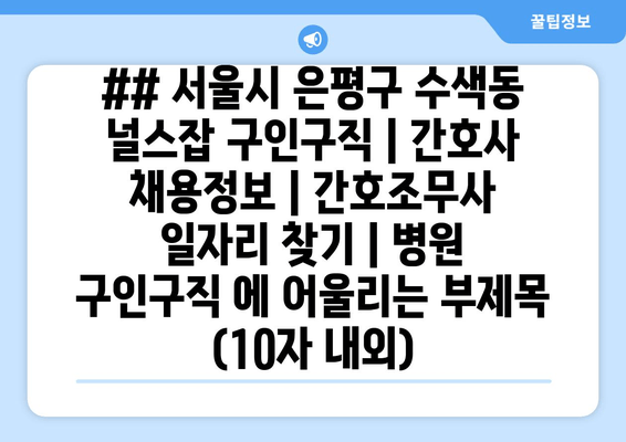 ## 서울시 은평구 수색동 널스잡 구인구직 | 간호사 채용정보 | 간호조무사 일자리 찾기 | 병원 구인구직 에 어울리는 부제목 (10자 내외)