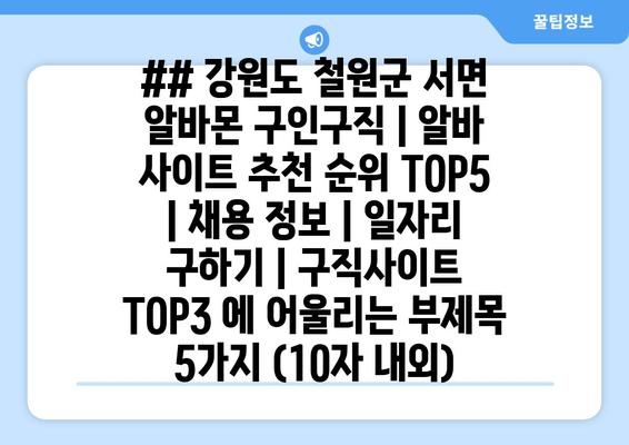 ## 강원도 철원군 서면 알바몬 구인구직 | 알바 사이트 추천 순위 TOP5 | 채용 정보 | 일자리 구하기 | 구직사이트 TOP3 에 어울리는 부제목 5가지 (10자 내외)