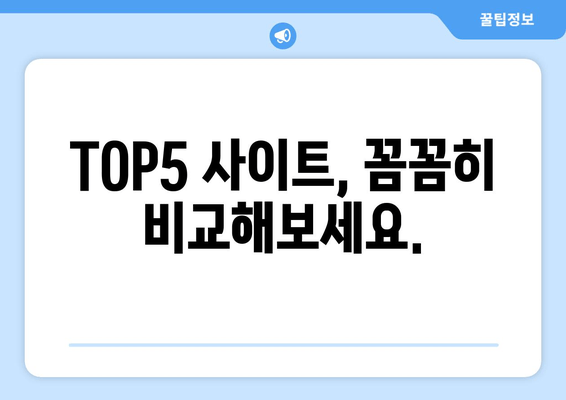 TOP5 사이트, 꼼꼼히 비교해보세요.