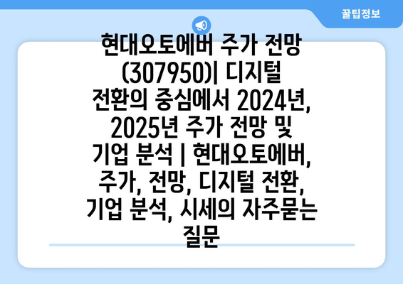 현대오토에버 주가 전망 (307950)| 디지털 전환의 중심에서 2024년, 2025년 주가 전망 및 기업 분석 | 현대오토에버, 주가, 전망, 디지털 전환, 기업 분석, 시세