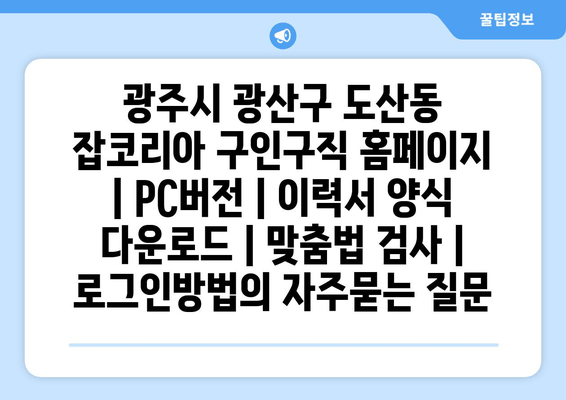 광주시 광산구 도산동 잡코리아 구인구직 홈페이지 | PC버전 | 이력서 양식 다운로드 | 맞춤법 검사 | 로그인방법