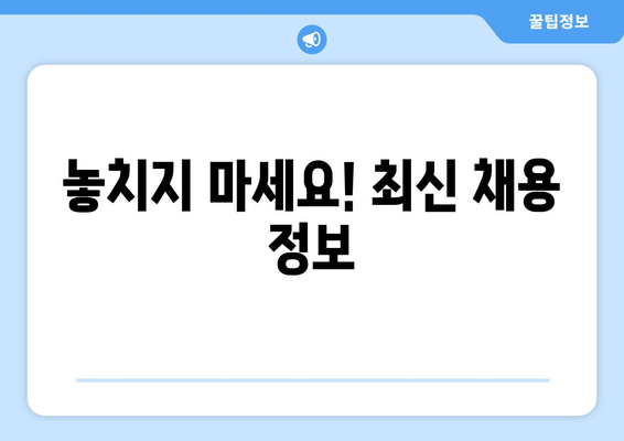 놓치지 마세요! 최신 채용 정보