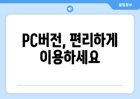 PC버전, 편리하게 이용하세요