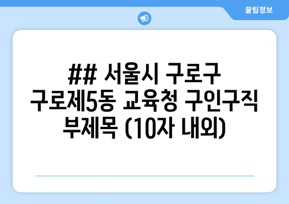 ## 서울시 구로구 구로제5동 교육청 구인구직 부제목 (10자 내외)