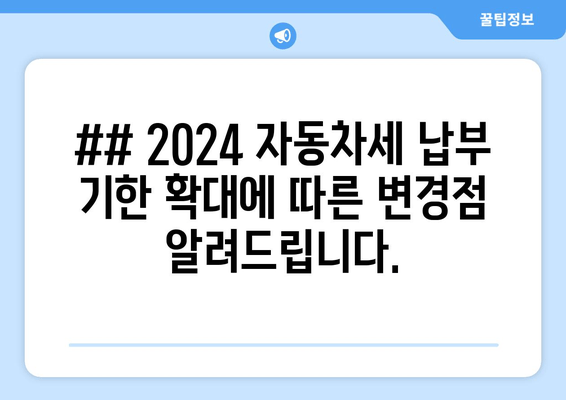 ## 2024 자동차세 납부 기한 확대에 따른 변경점 알려드립니다.