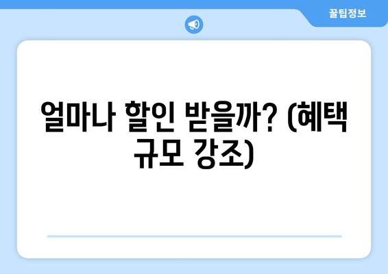 얼마나 할인 받을까? (혜택 규모 강조)