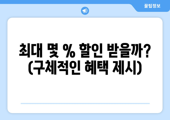 최대 몇 % 할인 받을까? (구체적인 혜택 제시)