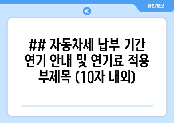 ## 자동차세 납부 기간 연기 안내 및 연기료 적용 부제목 (10자 내외)