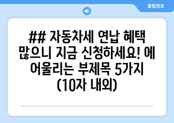 ## 자동차세 연납 혜택 많으니 지금 신청하세요! 에 어울리는 부제목 5가지 (10자 내외)